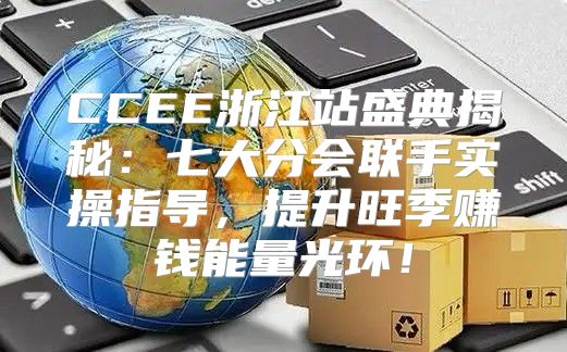 CCEE浙江站盛典揭秘：七大分会联手实操指导，提升旺季赚钱能量光环！