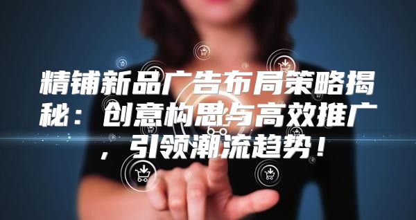 精铺新品广告布局策略揭秘：创意构思与高效推广，引领潮流趋势！