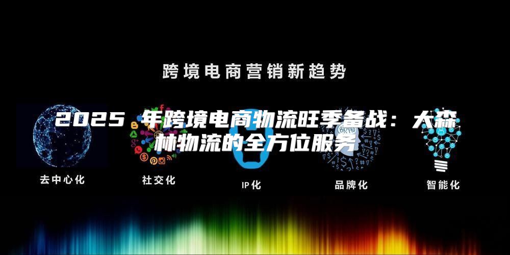 2025 年跨境电商物流旺季备战：大森林物流的全方位服务