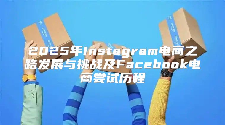 2025年Instagram电商之路发展与挑战及Facebook电商尝试历程