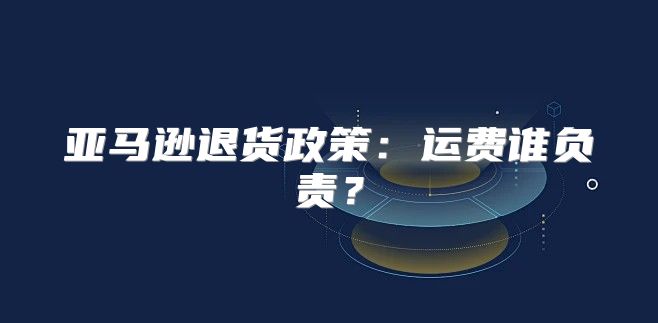 亚马逊退货政策：运费谁负责？