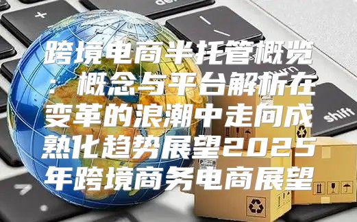 跨境电商半托管概览：概念与平台解析在变革的浪潮中走向成熟化趋势展望2025年跨境商务电商展望