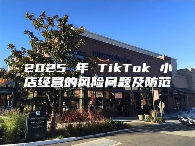 2025 年 TikTok 小店经营的风险问题及防范
