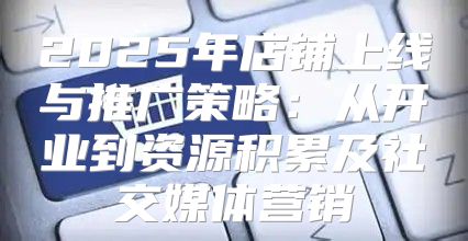 2025年店铺上线与推广策略：从开业到资源积累及社交媒体营销
