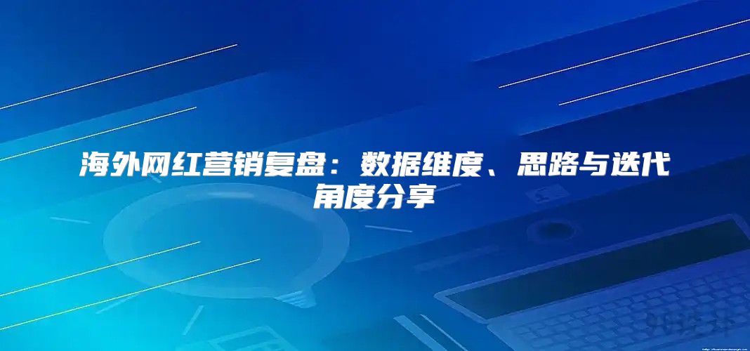 海外网红营销复盘：数据维度、思路与迭代角度分享