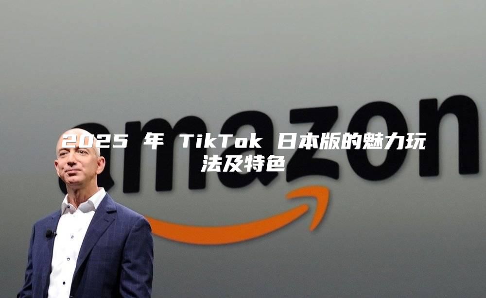 2025 年 TikTok 日本版的魅力玩法及特色