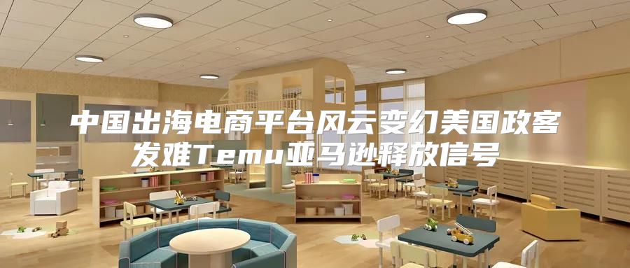 中国出海电商平台风云变幻美国政客发难Temu亚马逊释放信号