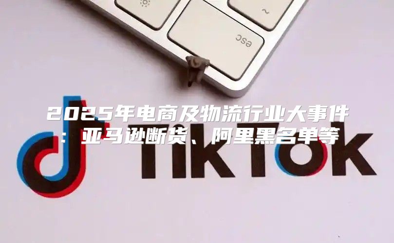 2025年电商及物流行业大事件：亚马逊断货、阿里黑名单等