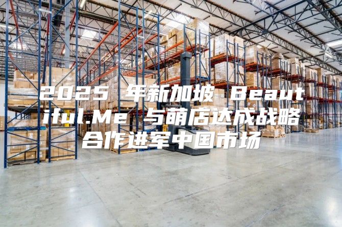 2025 年新加坡 Beautiful.Me 与萌店达成战略合作进军中国市场