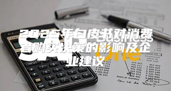 2025年白皮书对消费者购买决策的影响及企业建议