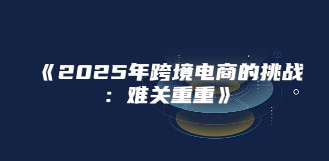 2025年跨境电商的挑战：难关重重