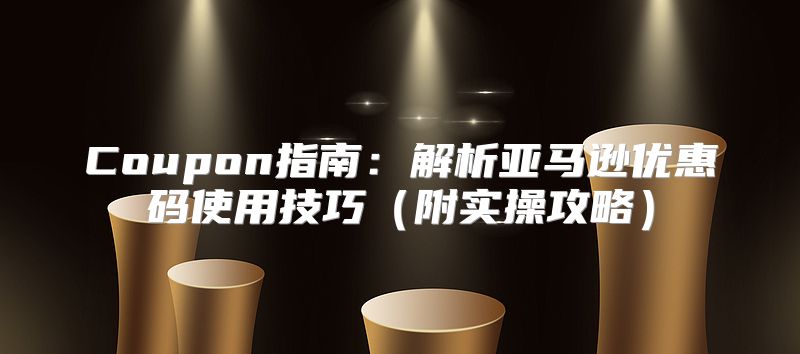 Coupon指南：解析亚马逊优惠码使用技巧附实操攻略