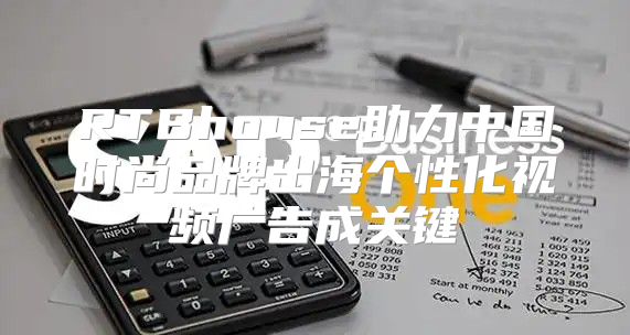 RTBhouse助力中国时尚品牌出海个性化视频广告成关键