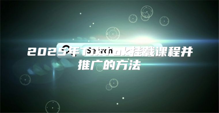 2025年TikTok挂载课程并推广的方法