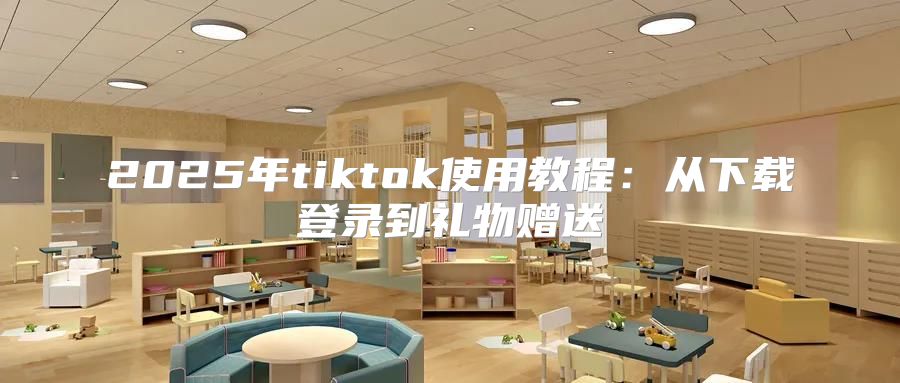 2025年tiktok使用教程：从下载登录到礼物赠送
