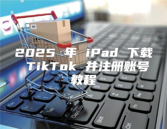 2025 年 iPad 下载 TikTok 并注册账号教程
