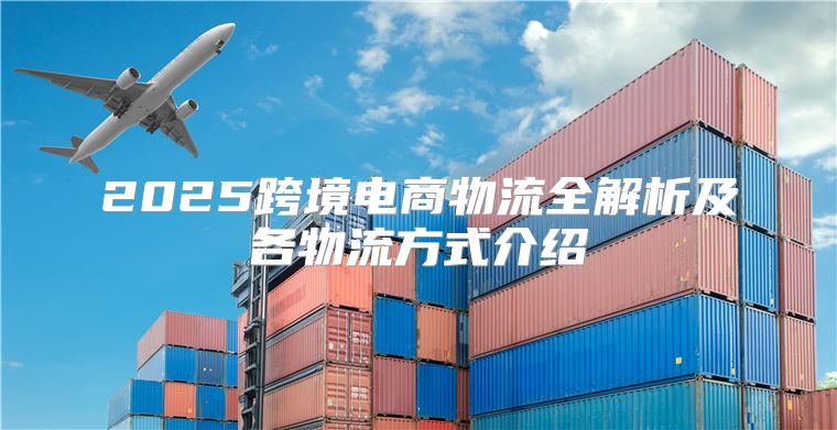 2025跨境电商物流全解析及各物流方式介绍