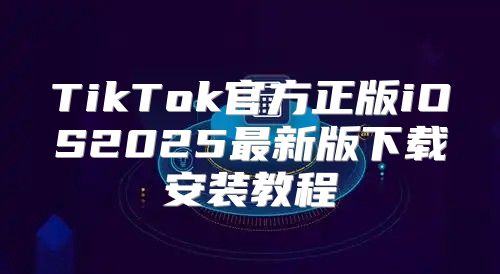 TikTok官方正版iOS2025最新版下载安装教程
