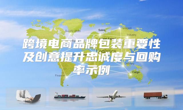 跨境电商品牌包装重要性及创意提升忠诚度与回购率示例