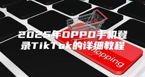 2025年OPPO手机登录TikTok的详细教程