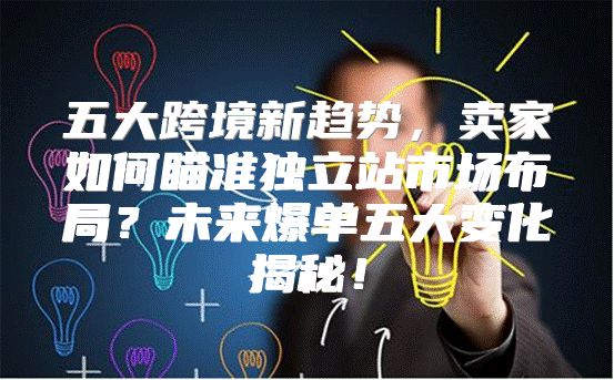 五大跨境新趋势，卖家如何瞄准独立站市场布局？未来爆单五大变化揭秘！