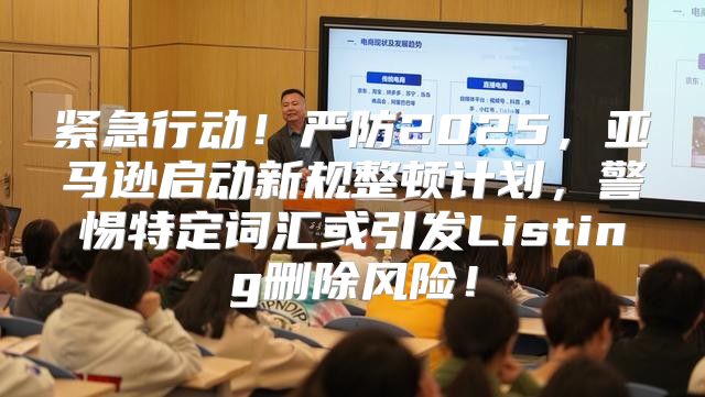 紧急行动！严防2025，亚马逊启动新规整顿计划，警惕特定词汇或引发Listing删除风险！
