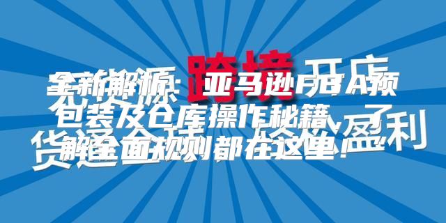 全新解析：亚马逊FBA预包装及仓库操作秘籍，了解全面规则都在这里！”
