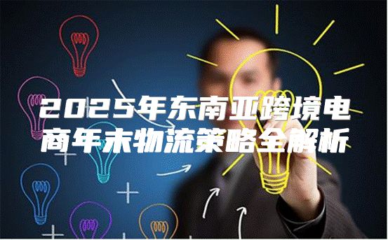 2025年东南亚跨境电商年末物流策略全解析