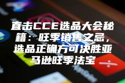 直击CCE选品大会秘籍：旺季销售之忌，选品正确方可决胜亚马逊旺季法宝