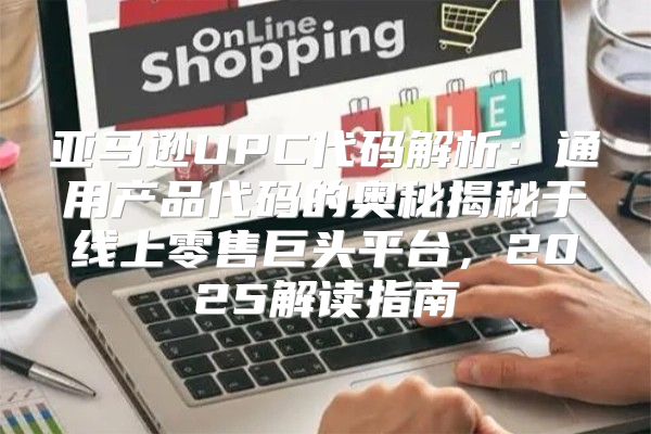 亚马逊UPC代码解析：通用产品代码的奥秘揭秘于线上零售巨头平台，2025解读指南