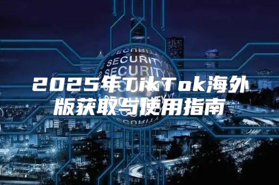 2025年TikTok海外版获取与使用指南