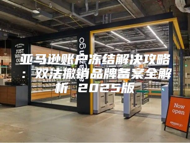 亚马逊账户冻结解决攻略：双法撤销品牌备案全解析 2025版