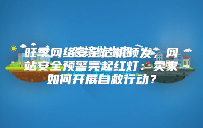 旺季网络安全危机频发，网站安全预警亮起红灯：卖家如何开展自救行动？