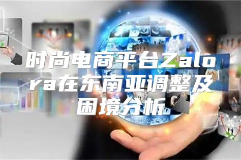 时尚电商平台Zalora在东南亚调整及困境分析