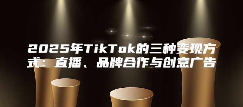 2025年TikTok的三种变现方式：直播、品牌合作与创意广告
