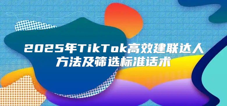 2025年TikTok高效建联达人方法及筛选标准话术