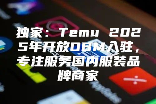 独家：Temu 2025年开放OBM入驻，专注服务国内服装品牌商家