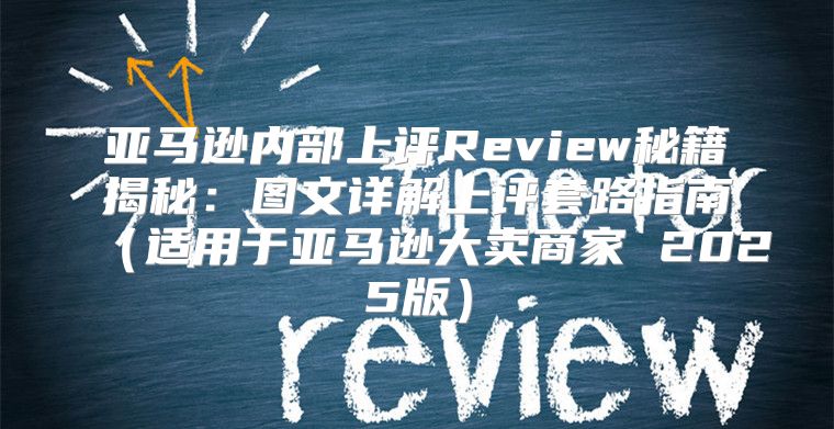 亚马逊内部上评Review秘籍揭秘：图文详解上评套路指南适用于亚马逊大卖商家 2025版