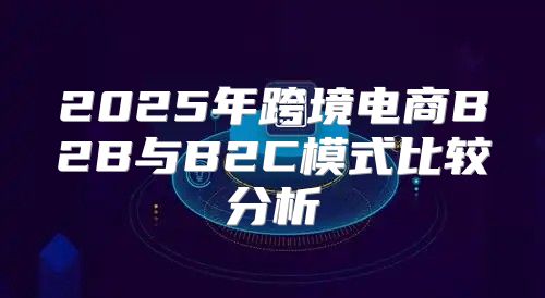 2025年跨境电商B2B与B2C模式比较分析