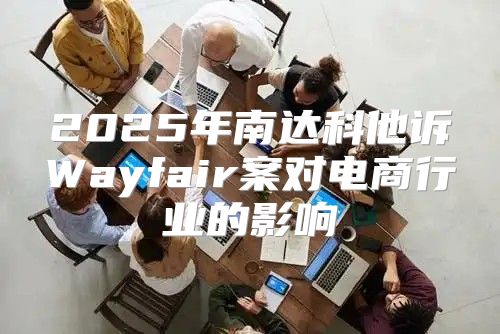 2025年南达科他诉Wayfair案对电商行业的影响
