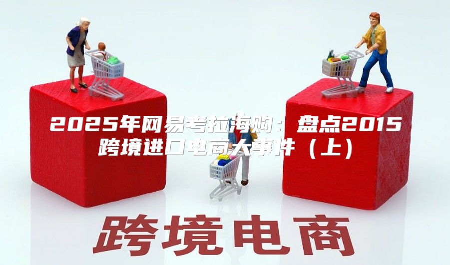 2025年网易考拉海购：盘点2015跨境进口电商大事件上
