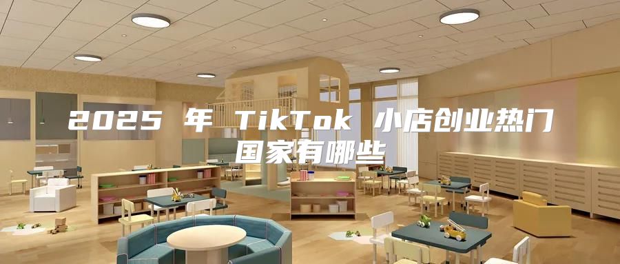 2025 年 TikTok 小店创业热门国家有哪些