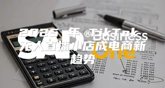 2025 年 TikTok 无人直播小店成电商新趋势