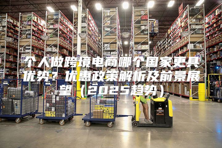 个人做跨境电商哪个国家更具优势？优惠政策解析及前景展望2025趋势