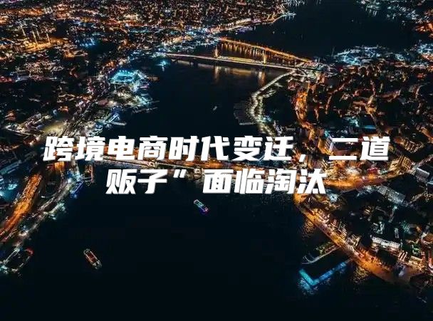 跨境电商时代变迁，二道贩子”面临淘汰