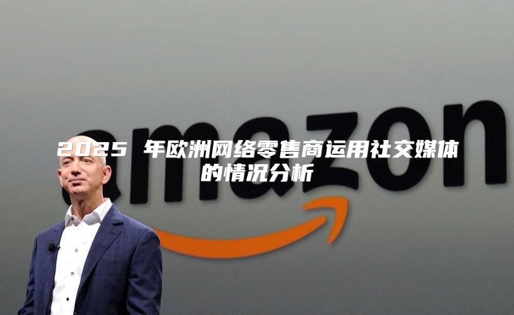 2025 年欧洲网络零售商运用社交媒体的情况分析