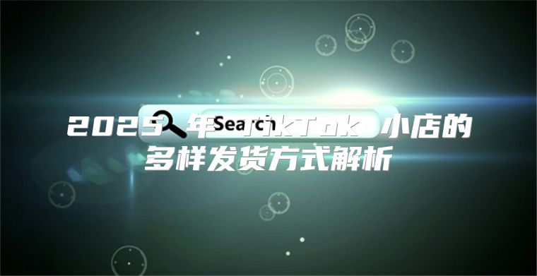 2025 年 TikTok 小店的多样发货方式解析
