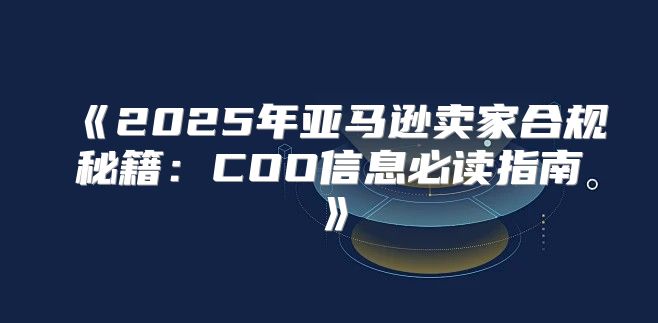 2025年亚马逊卖家合规秘籍：COO信息必读指南