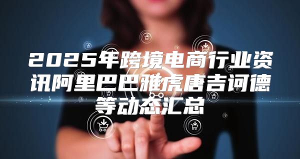 2025年跨境电商行业资讯阿里巴巴雅虎唐吉诃德等动态汇总