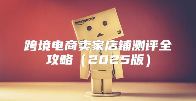 跨境电商卖家店铺测评全攻略2025版